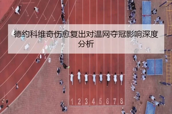 德约科维奇伤愈复出对温网夺冠影响深度分析