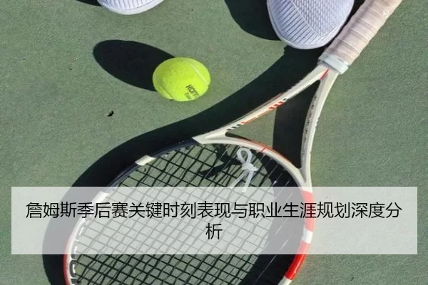 詹姆斯季后赛关键时刻表现与职业生涯规划深度分析